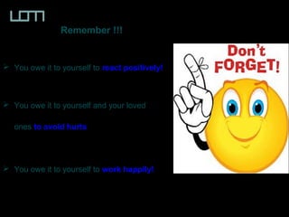 Remember !!!
 You owe it to yourself to react positively!react positively!
 You owe it to yourself and your loved
ones to avoid hurtsto avoid hurts
 You owe it to yourself to work happily!work happily!
 
