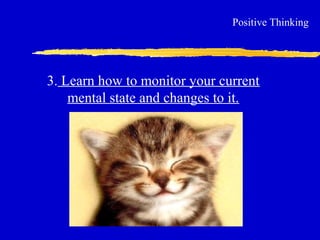 3. Learn how to monitor your current
mental state and changes to it.
Positive Thinking
 