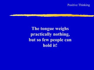 Positive Thinking
The tongue weighs
practically nothing,
but so few people can
hold it!
 
