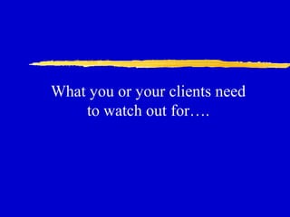 What you or your clients need
to watch out for….
 