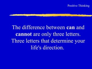 The difference between can and
cannot are only three letters.
Three letters that determine your
life's direction.
Positive Thinking
 