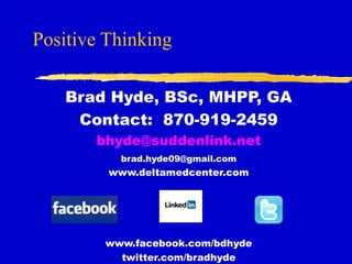 Positive Thinking
Brad Hyde, BSc, MHPP, GA
Contact: 870-919-2459
bhyde@suddenlink.net
brad.hyde09@gmail.com
www.deltamedcenter.com
www.facebook.com/bdhyde
twitter.com/bradhyde
 