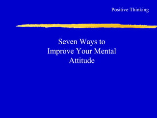 Seven Ways to
Improve Your Mental
Attitude
Positive Thinking
 