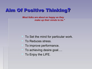 AAiimm OOff PPoossiittiivvee TThhiinnkkiinngg?? 
Most folks are about as happy as they 
make up their minds to be." 
 TToo SSeett tthhee mmiinndd ffoorr ppaarrttiiccuullaarr wwoorrkk.. 
 TToo RReedduucceess ssttrreessss.. 
 TToo iimmpprroovvee ppeerrffoorrmmaannccee.. 
 TToo aacchhiieevviinngg ddeessiirree ggooaall…….. 
 TToo EEnnjjooyy tthhee LLIIFFEE.. 
 