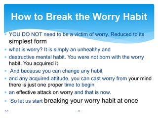 YOU DO NOT need to be a victim of worry. Reduced to its
simplest form
 what is worry? It is simply an unhealthy and
 d...