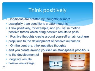  Conditions are created by thoughts far more
 powerfully than conditions create thoughts
 Think positively, for example...