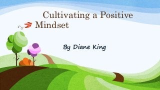 Cultivating a Positive
Mindset
By Diane King
 