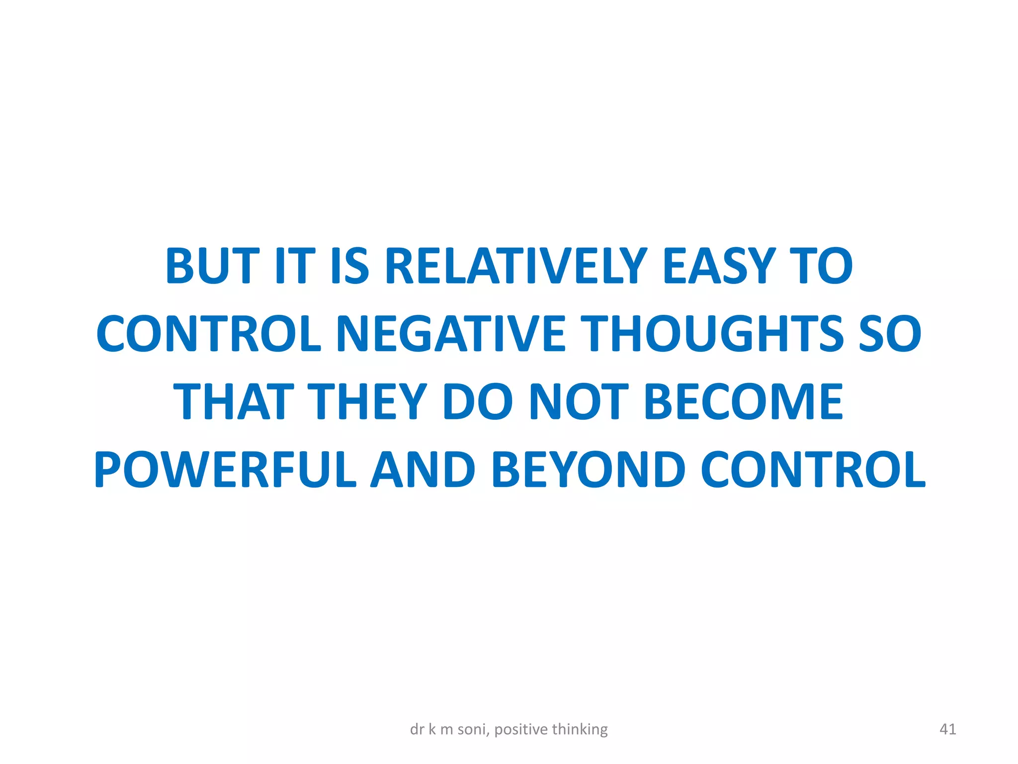 BUT IT IS RELATIVELY EASY TO
CONTROL NEGATIVE THOUGHTS SO
THAT THEY DO NOT BECOME
POWERFUL AND BEYOND CONTROL
41dr k m soni, positive thinking
 