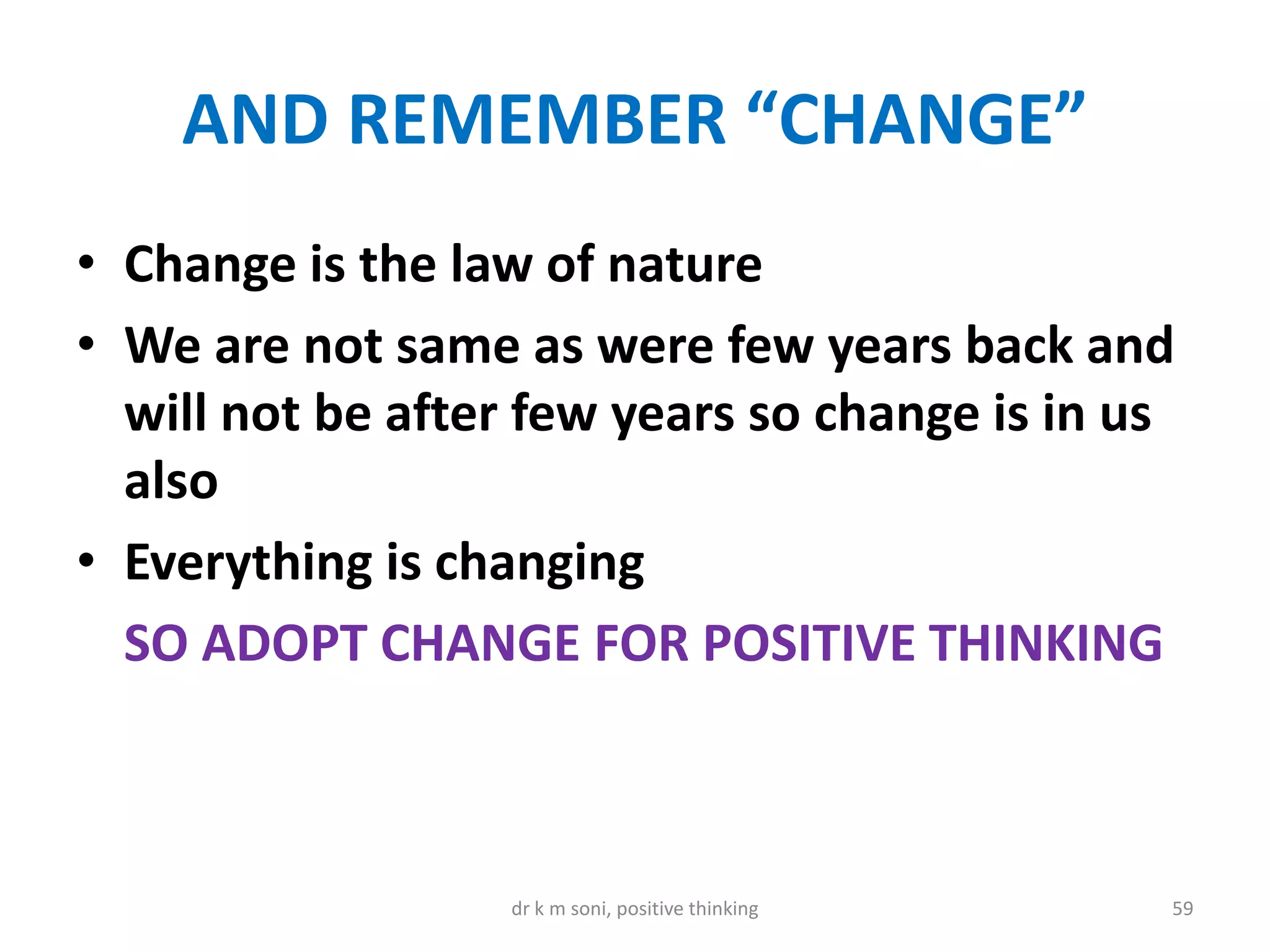 AND REMEMBER “CHANGE”
• Change is the law of nature
• We are not same as were few years back and
will not be after few years so change is in us
also
• Everything is changing
SO ADOPT CHANGE FOR POSITIVE THINKING
dr k m soni, positive thinking 59
 