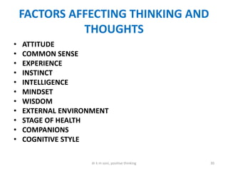FACTORS AFFECTING THINKING AND
THOUGHTS
• ATTITUDE
• COMMON SENSE
• EXPERIENCE
• INSTINCT
• INTELLIGENCE
• MINDSET
• WISDOM
• EXTERNAL ENVIRONMENT
• STAGE OF HEALTH
• COMPANIONS
• COGNITIVE STYLE
30dr k m soni, positive thinking
 
