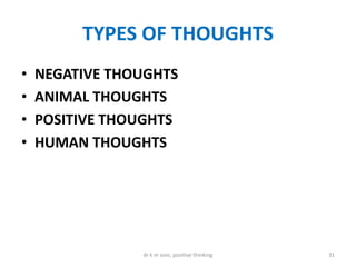 TYPES OF THOUGHTS
• NEGATIVE THOUGHTS
• ANIMAL THOUGHTS
• POSITIVE THOUGHTS
• HUMAN THOUGHTS
31dr k m soni, positive thinking
 