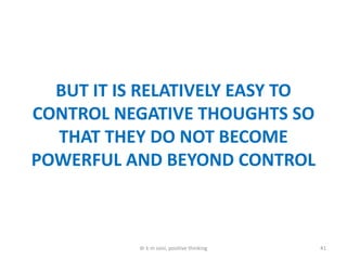 BUT IT IS RELATIVELY EASY TO
CONTROL NEGATIVE THOUGHTS SO
THAT THEY DO NOT BECOME
POWERFUL AND BEYOND CONTROL
41dr k m soni, positive thinking
 