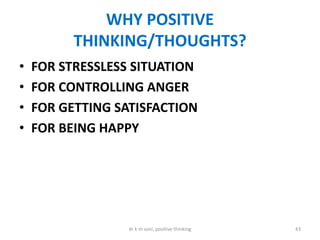 WHY POSITIVE
THINKING/THOUGHTS?
• FOR STRESSLESS SITUATION
• FOR CONTROLLING ANGER
• FOR GETTING SATISFACTION
• FOR BEING HAPPY
43dr k m soni, positive thinking
 