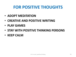 FOR POSITIVE THOUGHTS
• ADOPT MEDITATION
• CREATIVE AND POSITIVE WRITING
• PLAY GAMES
• STAY WITH POSITIVE THINKING PERSONS
• KEEP CALM
47dr k m soni, positive thinking
 