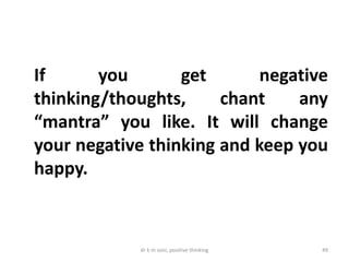 If you get negative
thinking/thoughts, chant any
“mantra” you like. It will change
your negative thinking and keep you
happy.
dr k m soni, positive thinking 49
 