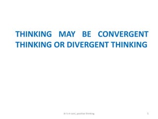 THINKING MAY BE CONVERGENT
THINKING OR DIVERGENT THINKING
5dr k m soni, positive thinking
 