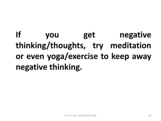 dr k m soni, positive thinking 52
If you get negative
thinking/thoughts, try meditation
or even yoga/exercise to keep away
negative thinking.
 