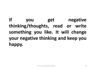 dr k m soni, positive thinking 54
If you get negative
thinking/thoughts, read or write
something you like. It will change
your negative thinking and keep you
happy.
 