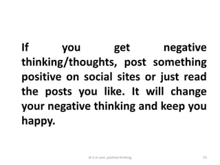 dr k m soni, positive thinking 55
If you get negative
thinking/thoughts, post something
positive on social sites or just read
the posts you like. It will change
your negative thinking and keep you
happy.
 