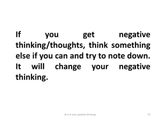 dr k m soni, positive thinking 57
If you get negative
thinking/thoughts, think something
else if you can and try to note down.
It will change your negative
thinking.
 