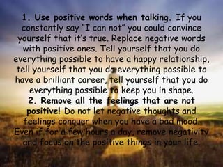 1. Use positive words when talking. If you
constantly say “I can not” you could convince
yourself that it’s true. Replace ...