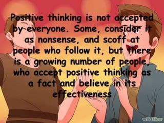 Positive thinking is not accepted
by everyone. Some, consider it
as nonsense, and scoff at
people who follow it, but there...