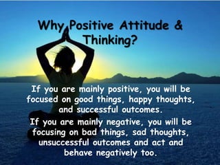 Why Positive Attitude &
Thinking?
If you are mainly positive, you will be
focused on good things, happy thoughts,
and succ...