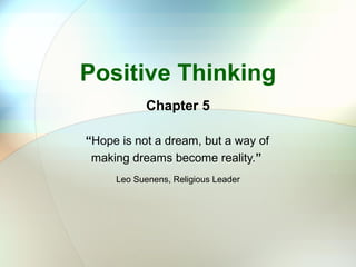 Positive Thinking
Chapter 5
“Hope is not a dream, but a way of
making dreams become reality.”
Leo Suenens, Religious Leader
 