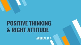 POSITIVE THINKING
& RIGHT ATTITUDE
ARUNLAL M P
 