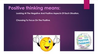 Positive thinking means:
Looking At The Negative And Positive Aspects Of Each Situation.
Choosing To Focus On The Positive.
 