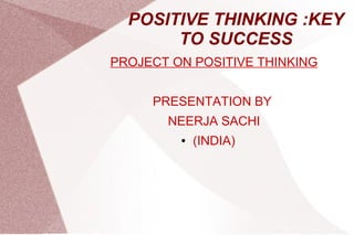 POSITIVE THINKING :KEY
TO SUCCESS
PROJECT ON POSITIVE THINKING
PRESENTATION BY
NEERJA SACHI
● (INDIA)
 