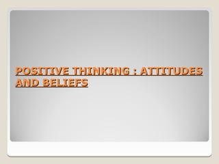 POSITIVE THINKING : ATTITUDES
AND BELIEFS
 