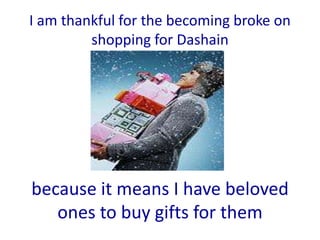 I am thankful for the becoming broke on
         shopping for Dashain




because it means I have beloved
   ones to buy gifts for them
 