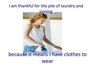 I am thankful for the pile of laundry and
                 ironing




because it means I have clothes to
              wear
 