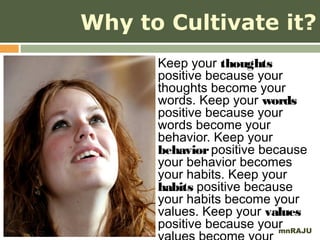 Why to Cultivate it?
      Keep your thoughts
      positive because your
      thoughts become your
      words. Keep your words
      positive because your
      words become your
      behavior. Keep your
      behavior positive because
      your behavior becomes
      your habits. Keep your
      habits positive because
      your habits become your
      values. Keep your values
      positive because yourmnRAJU
 
