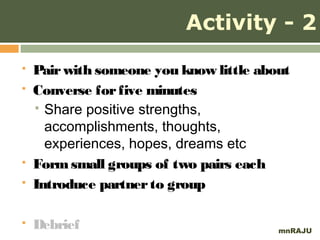 Activity - 2
   Pair with someone you know little about
   Converse for five minutes
     Share positive strengths,
      accomplishments, thoughts,
      experiences, hopes, dreams etc
   Form small groups of two pairs each
   Introduce partner to group

   Debrief                              mnRAJU
 