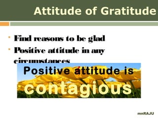 Attitude of Gratitude

   Find reasons to be glad
   Positive attitude in any
    circumstances
      Positive attitude is
      contagious .
                               mnRAJU
 