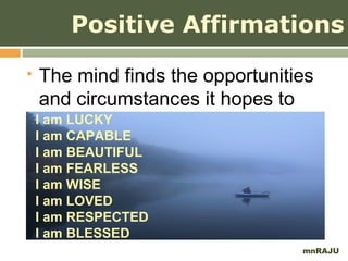 Positive Affirmations
    The mind finds the opportunities
     and circumstances it hopes to
    Ifind.
      am LUCKY
    I am CAPABLE
    I am BEAUTIFUL
    I am FEARLESS
    I am WISE
    I am LOVED
    I am RESPECTED
    I am BLESSED
                                   mnRAJU
 