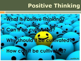 Positive Thinking

   What is Positive Thinking?
   Can it be cultivated?
   Why should it be cultivated?
   How can it be cultivated?
                                 mnRAJU
 