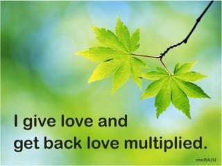 I give love and
get back love multiplied.
                       mnRAJU
 