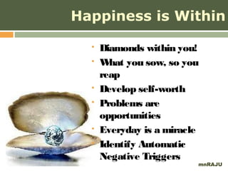 Happiness is Within

     Diamonds within you!
     W you sow, so you
        hat
      reap
     Develop self-worth
     Problems are
      opportunities
     Everyday is a miracle
     Identify Automatic
      Negative Triggers
                          mnRAJU
 