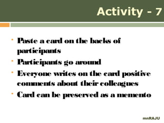 Activity - 7

   Paste a card on the backs of
    participants
   Participants go around
   Everyone writes on the card positive
    comments about their colleagues
   Card can be preserved as a memento

                                     mnRAJU
 