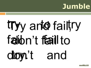 Jumble

try and fail,
Try to try
fail    fail
 don’t fail to
 try.
don’t and
             mnRAJU
 