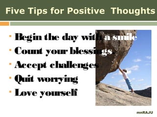 Five Tips for Positive Thoughts

 Begin the day with a smile
 Count your blessings.

 Accept challenges

 Quit worrying

 Love yourself


                           mnRAJU
 