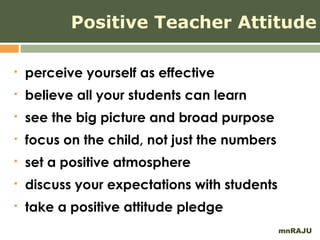 Positive Teacher Attitude

   perceive yourself as effective
   believe all your students can learn
   see the big picture and broad purpose
   focus on the child, not just the numbers
   set a positive atmosphere
   discuss your expectations with students
   take a positive attitude pledge
                                               mnRAJU
 