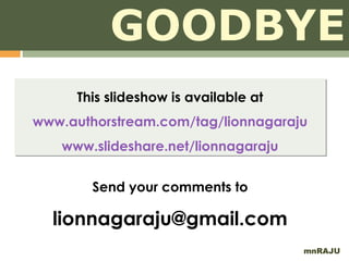 GOODBYE
     This slideshow is available at
www.authorstream.com/tag/lionnagaraju
   www.slideshare.net/lionnagaraju


        Send your comments to

  lionnagaraju@gmail.com
                                      mnRAJU
 
