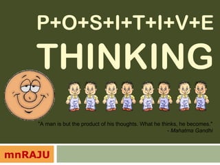 P+O+S+I+T+I+V+E
    THINKING
    "A man is but the product of his thoughts. What he thinks, he becomes."
                                                          - Mahatma Gandhi



mnRAJU
 