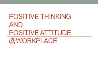 POSITIVE THINKING
AND
POSITIVE ATTITUDE
@WORKPLACE
 