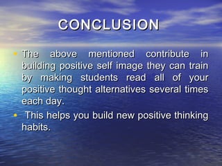 CONCLUSION

• The above mentioned contribute in
  building positive self image they can train
  by making students read all of your
  positive thought alternatives several times
  each day.
• This helps you build new positive thinking
  habits.
 