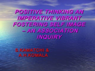 POSITIVE THINKING AN
  IMPERATIVE VIBRANT
FOSTERING SELF IMAGE
    – AN ASSOCIATION
         INQUIRY

S.KAMATCHI &
 A.H.KOMALA
 